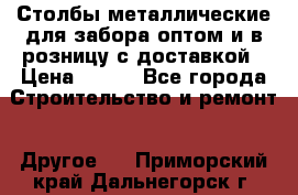 Столбы металлические для забора оптом и в розницу с доставкой › Цена ­ 210 - Все города Строительство и ремонт » Другое   . Приморский край,Дальнегорск г.